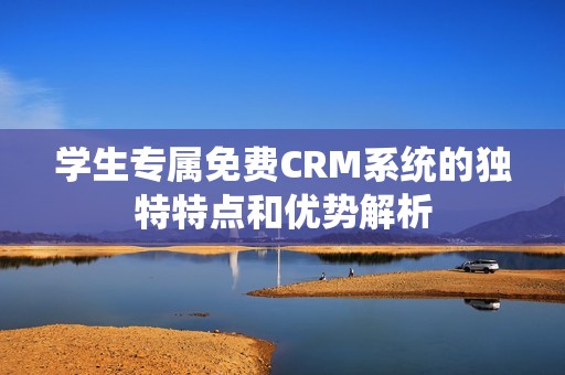 学生专属免费CRM系统的独特特点和优势解析