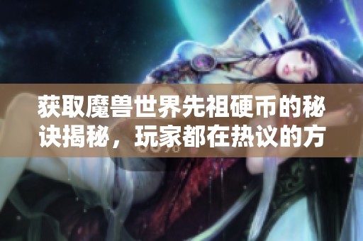 获取魔兽世界先祖硬币的秘诀揭秘，玩家都在热议的方法与途径