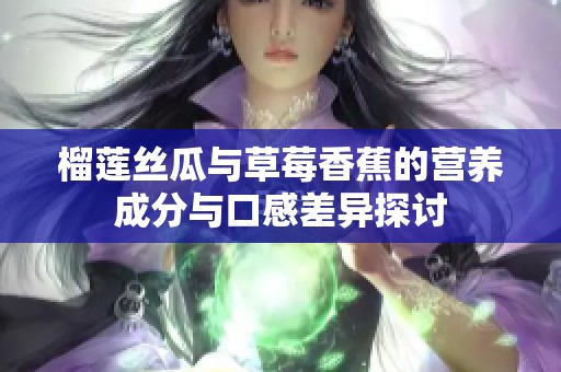 榴莲丝瓜与草莓香蕉的营养成分与口感差异探讨