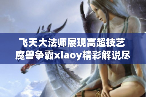 飞天大法师展现高超技艺 魔兽争霸xiaoy精彩解说尽在西瓜视频