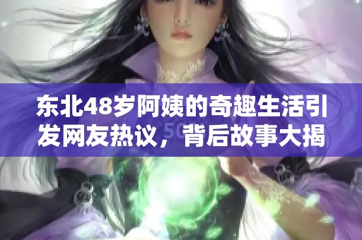 东北48岁阿姨的奇趣生活引发网友热议，背后故事大揭秘