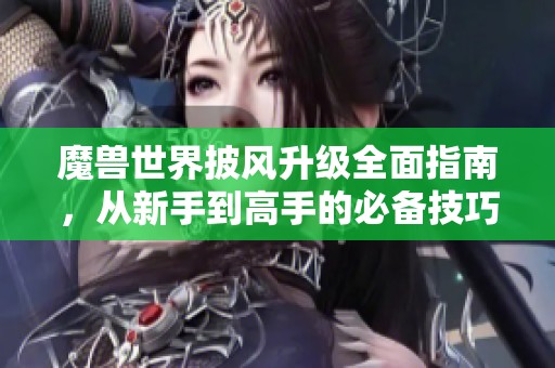 魔兽世界披风升级全面指南，从新手到高手的必备技巧与策略