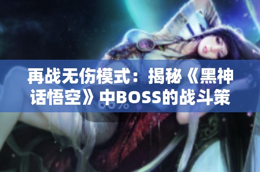 再战无伤模式：揭秘《黑神话悟空》中BOSS的战斗策略与技巧