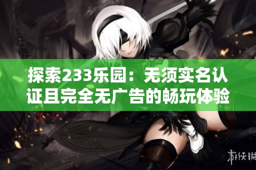 探索233乐园：无须实名认证且完全无广告的畅玩体验