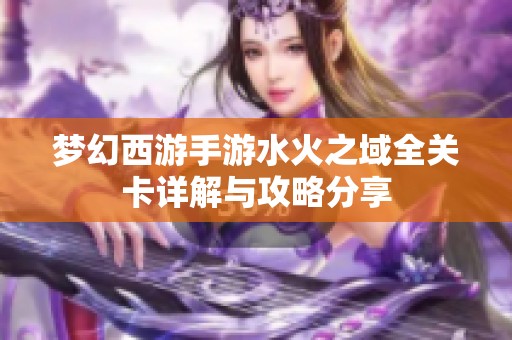 梦幻西游手游水火之域全关卡详解与攻略分享