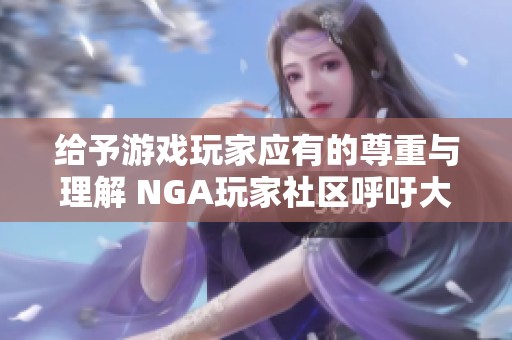 给予游戏玩家应有的尊重与理解 NGA玩家社区呼吁大家共同努力