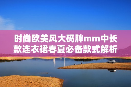 时尚欧美风大码胖mm中长款连衣裙春夏必备款式解析