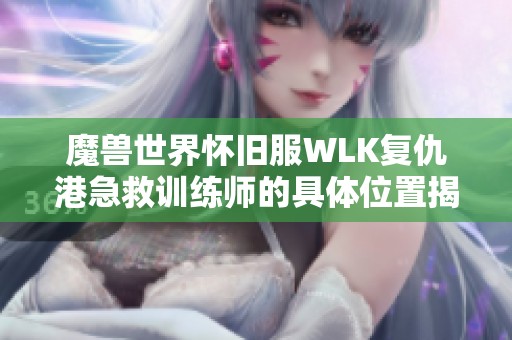 魔兽世界怀旧服WLK复仇港急救训练师的具体位置揭秘