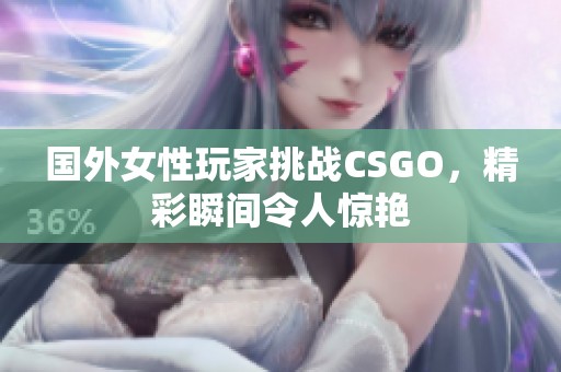 国外女性玩家挑战CSGO，精彩瞬间令人惊艳