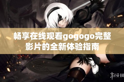 畅享在线观看gogogo完整影片的全新体验指南