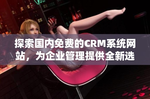 探索国内免费的CRM系统网站，为企业管理提供全新选择