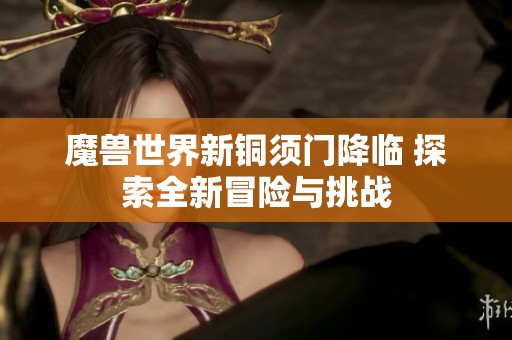 魔兽世界新铜须门降临 探索全新冒险与挑战