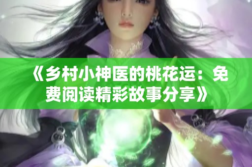 《乡村小神医的桃花运：免费阅读精彩故事分享》