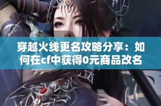 穿越火线更名攻略分享：如何在cf中获得0元商品改名卡