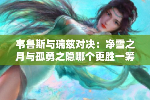韦鲁斯与瑞兹对决：净雪之月与孤勇之隐哪个更胜一筹