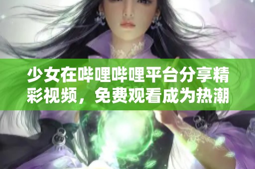 少女在哔哩哔哩平台分享精彩视频，免费观看成为热潮