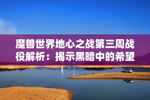 魔兽世界地心之战第三周战役解析：揭示黑暗中的希望与光明