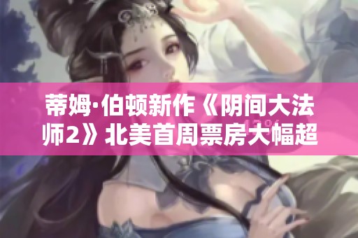 蒂姆·伯顿新作《阴间大法师2》北美首周票房大幅超出预期