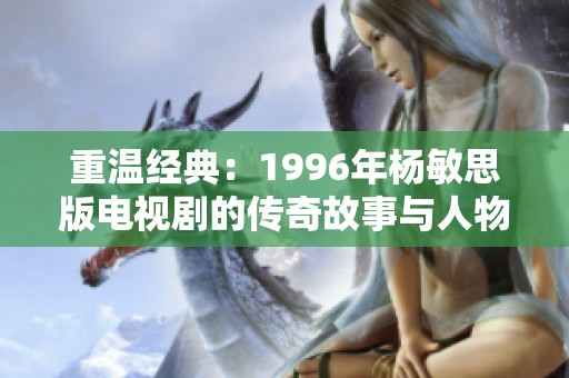 重温经典：1996年杨敏思版电视剧的传奇故事与人物魅力