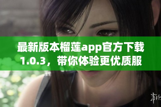 最新版本榴莲app官方下载1.0.3，带你体验更优质服务