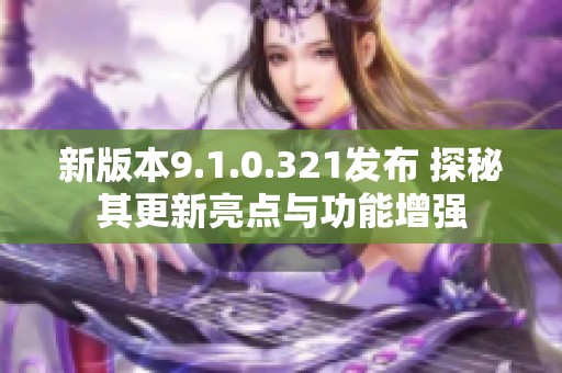 新版本9.1.0.321发布 探秘其更新亮点与功能增强