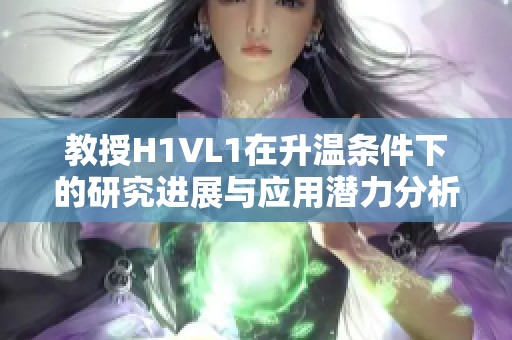 教授H1VL1在升温条件下的研究进展与应用潜力分析