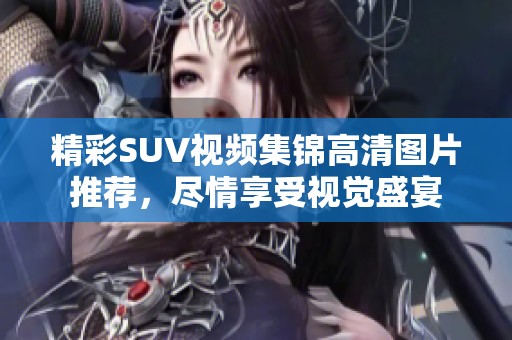 精彩SUV视频集锦高清图片推荐，尽情享受视觉盛宴