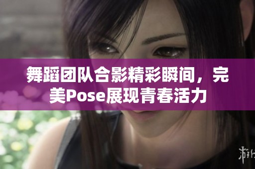 舞蹈团队合影精彩瞬间，完美Pose展现青春活力