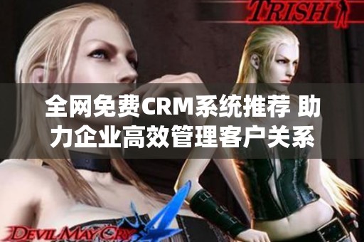 全网免费CRM系统推荐 助力企业高效管理客户关系