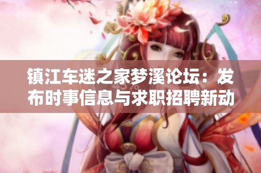 镇江车迷之家梦溪论坛：发布时事信息与求职招聘新动态