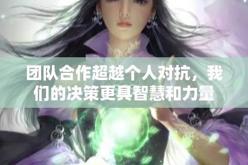 团队合作超越个人对抗，我们的决策更具智慧和力量