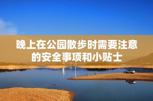 晚上在公园散步时需要注意的安全事项和小贴士