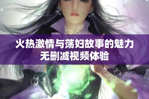 火热激情与荡妇故事的魅力无删减视频体验