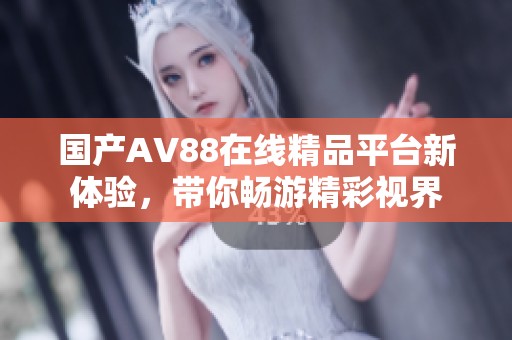 国产AV88在线精品平台新体验，带你畅游精彩视界