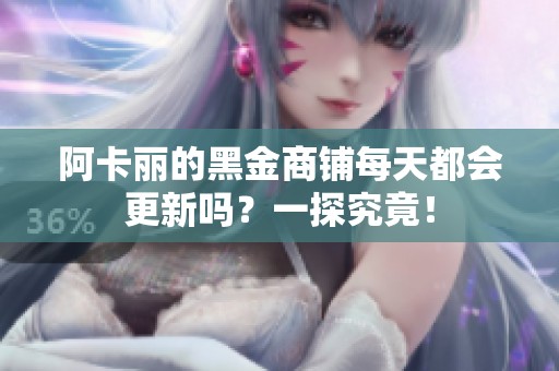阿卡丽的黑金商铺每天都会更新吗？一探究竟！