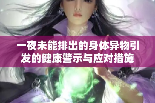 一夜未能排出的身体异物引发的健康警示与应对措施