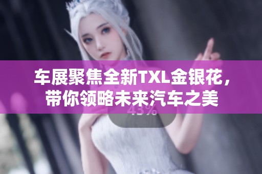 车展聚焦全新TXL金银花，带你领略未来汽车之美