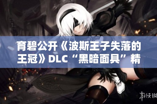 育碧公开《波斯王子失落的王冠》DLC“黑暗面具”精彩内容预览