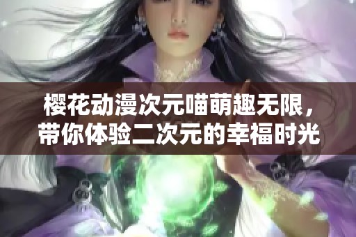 樱花动漫次元喵萌趣无限，带你体验二次元的幸福时光！