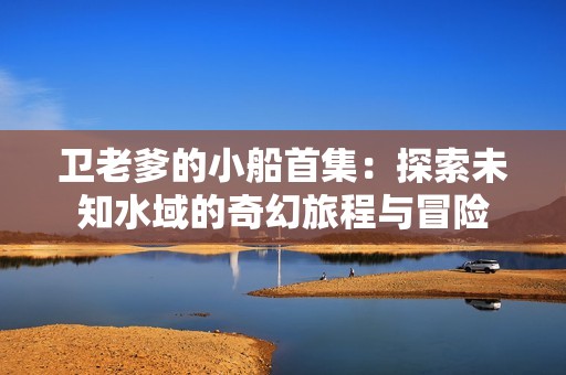 卫老爹的小船首集：探索未知水域的奇幻旅程与冒险