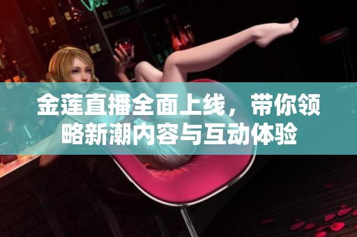 金莲直播全面上线，带你领略新潮内容与互动体验