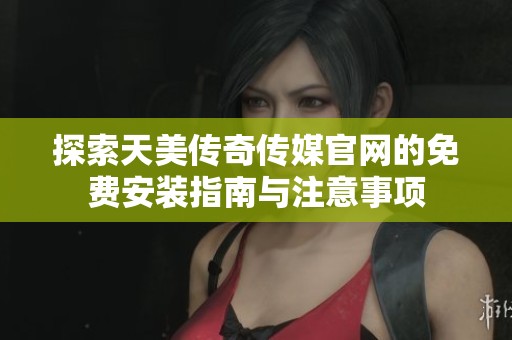 探索天美传奇传媒官网的免费安装指南与注意事项