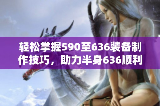 轻松掌握590至636装备制作技巧，助力半身636顺利毕业