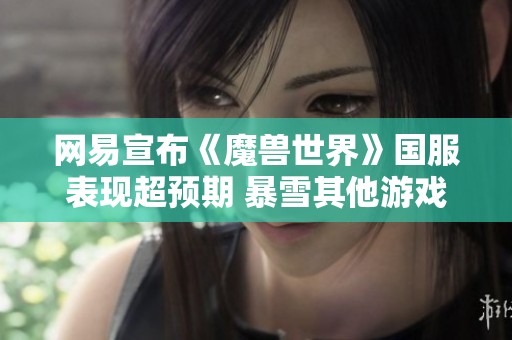 网易宣布《魔兽世界》国服表现超预期 暴雪其他游戏即将回归