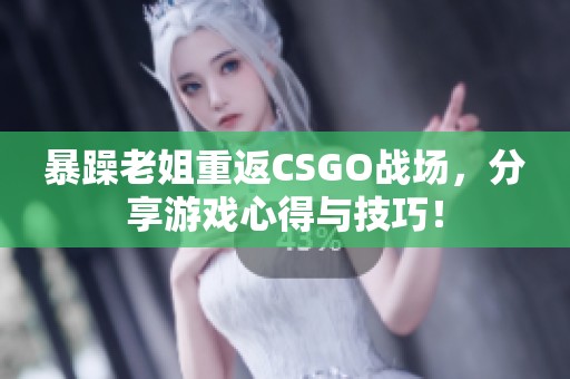 暴躁老姐重返CSGO战场，分享游戏心得与技巧！