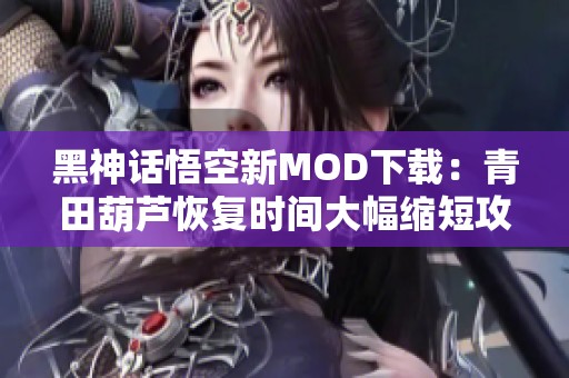 黑神话悟空新MOD下载：青田葫芦恢复时间大幅缩短攻略分享