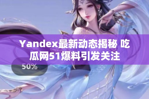 Yandex最新动态揭秘 吃瓜网51爆料引发关注