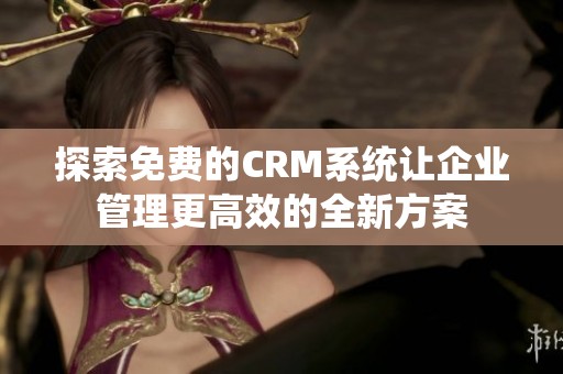 探索免费的CRM系统让企业管理更高效的全新方案