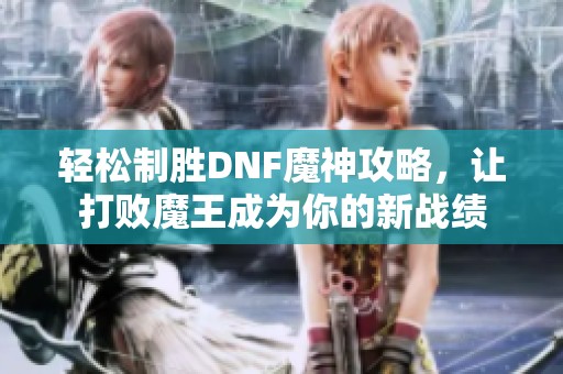 轻松制胜DNF魔神攻略，让打败魔王成为你的新战绩