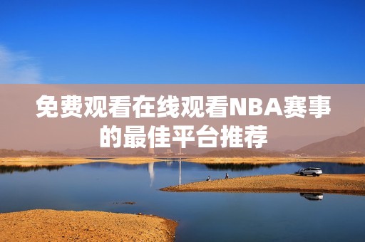 免费观看在线观看NBA赛事的最佳平台推荐